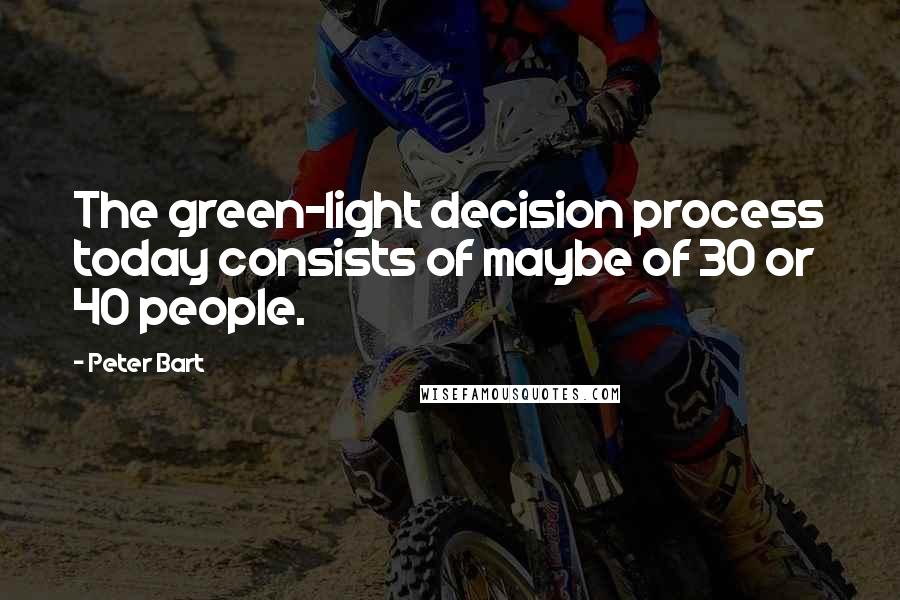 Peter Bart Quotes: The green-light decision process today consists of maybe of 30 or 40 people.