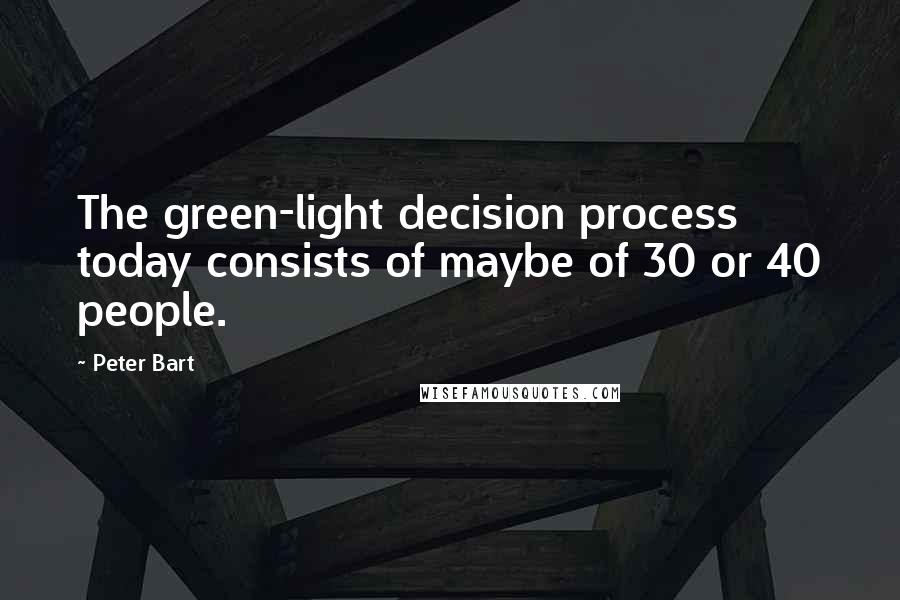 Peter Bart Quotes: The green-light decision process today consists of maybe of 30 or 40 people.