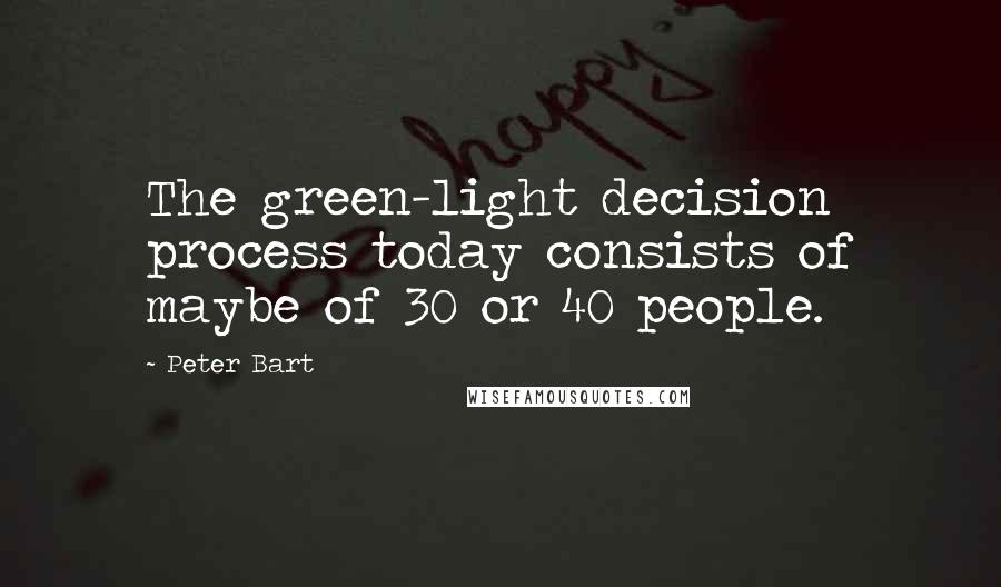 Peter Bart Quotes: The green-light decision process today consists of maybe of 30 or 40 people.