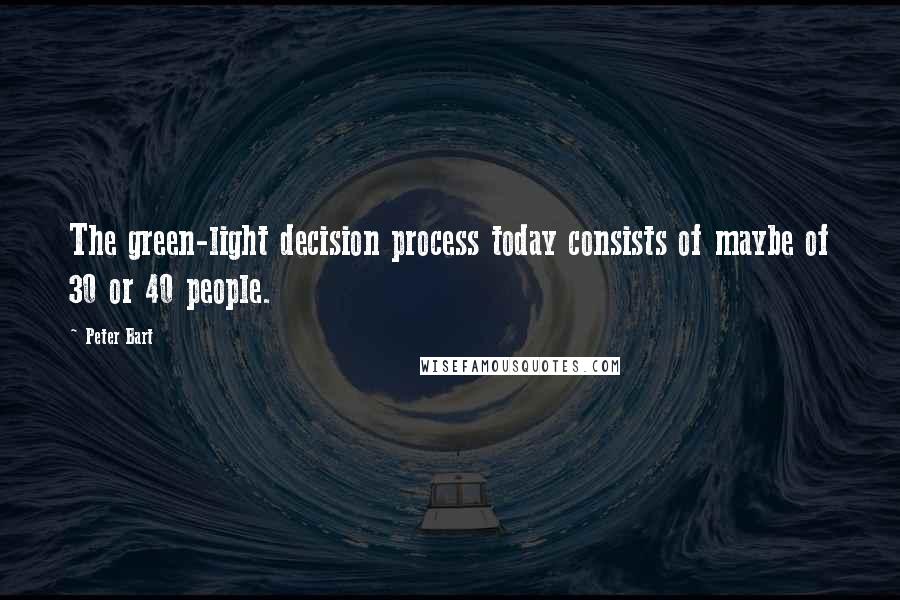 Peter Bart Quotes: The green-light decision process today consists of maybe of 30 or 40 people.