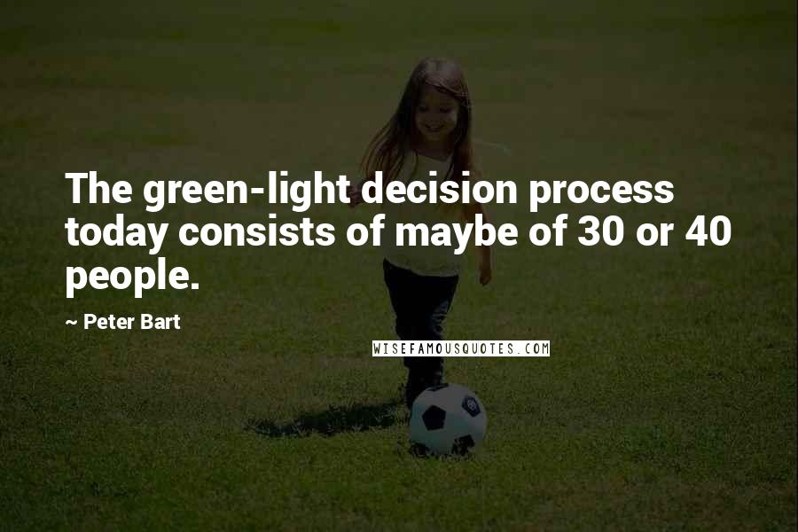 Peter Bart Quotes: The green-light decision process today consists of maybe of 30 or 40 people.