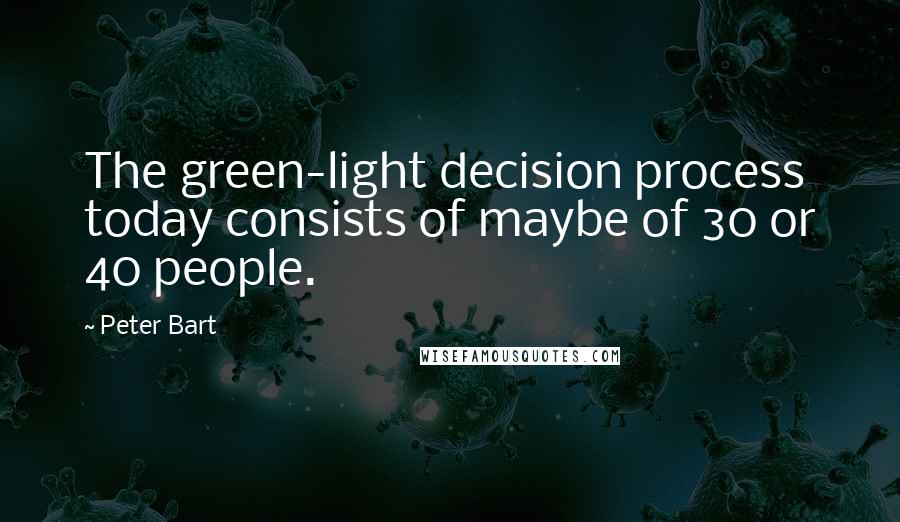 Peter Bart Quotes: The green-light decision process today consists of maybe of 30 or 40 people.
