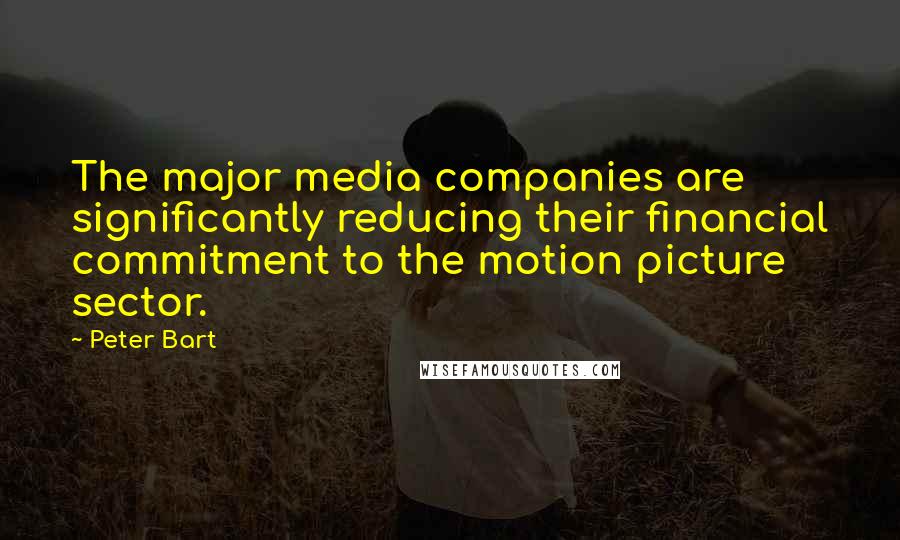 Peter Bart Quotes: The major media companies are significantly reducing their financial commitment to the motion picture sector.