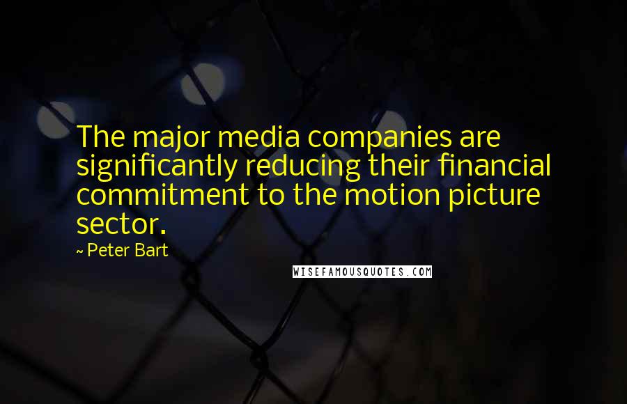 Peter Bart Quotes: The major media companies are significantly reducing their financial commitment to the motion picture sector.