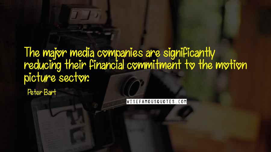 Peter Bart Quotes: The major media companies are significantly reducing their financial commitment to the motion picture sector.