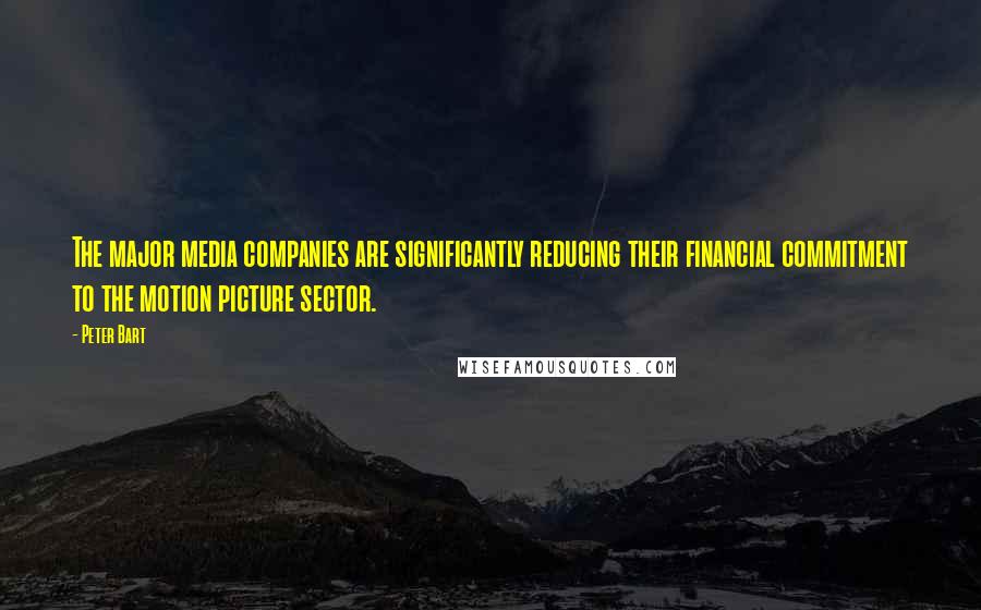 Peter Bart Quotes: The major media companies are significantly reducing their financial commitment to the motion picture sector.