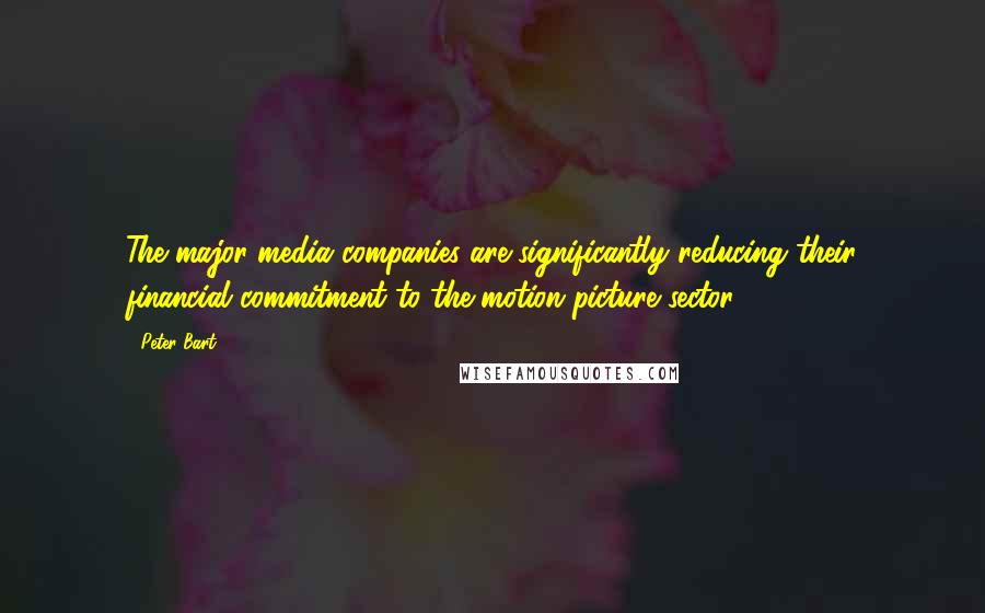 Peter Bart Quotes: The major media companies are significantly reducing their financial commitment to the motion picture sector.