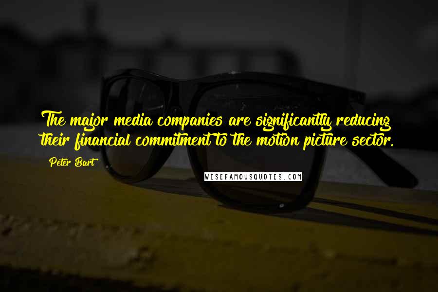 Peter Bart Quotes: The major media companies are significantly reducing their financial commitment to the motion picture sector.