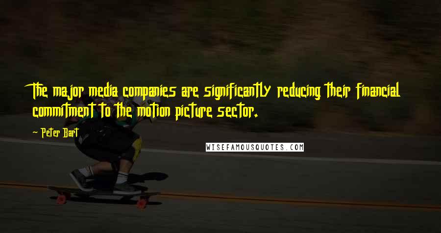 Peter Bart Quotes: The major media companies are significantly reducing their financial commitment to the motion picture sector.