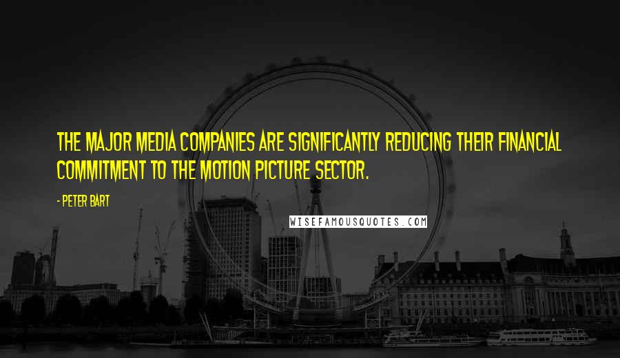 Peter Bart Quotes: The major media companies are significantly reducing their financial commitment to the motion picture sector.