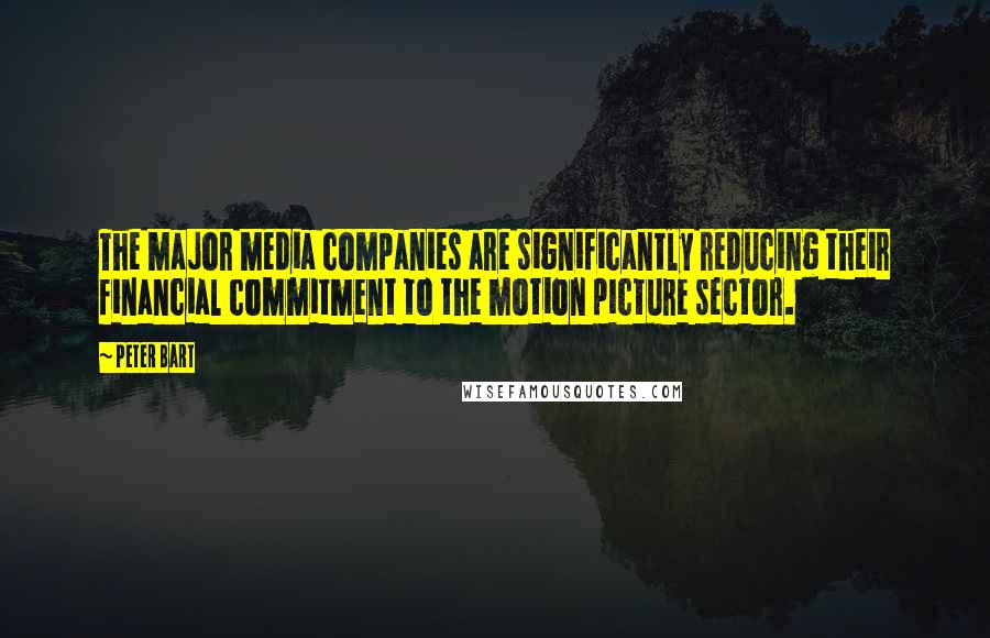 Peter Bart Quotes: The major media companies are significantly reducing their financial commitment to the motion picture sector.