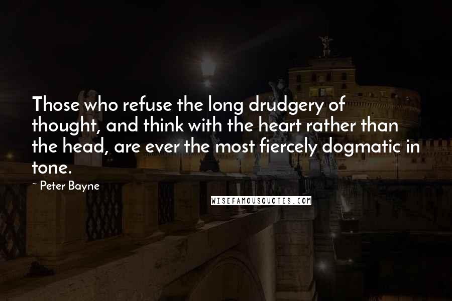 Peter Bayne Quotes: Those who refuse the long drudgery of thought, and think with the heart rather than the head, are ever the most fiercely dogmatic in tone.