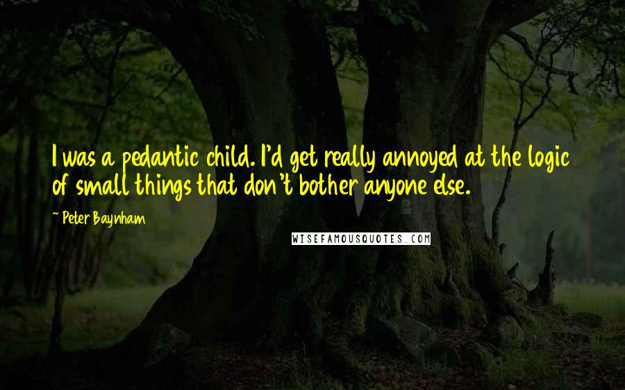 Peter Baynham Quotes: I was a pedantic child. I'd get really annoyed at the logic of small things that don't bother anyone else.