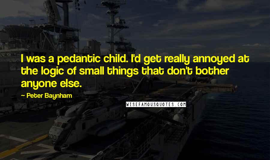 Peter Baynham Quotes: I was a pedantic child. I'd get really annoyed at the logic of small things that don't bother anyone else.