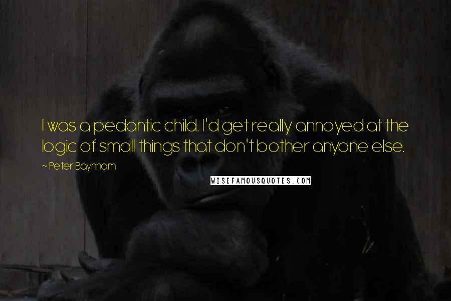 Peter Baynham Quotes: I was a pedantic child. I'd get really annoyed at the logic of small things that don't bother anyone else.