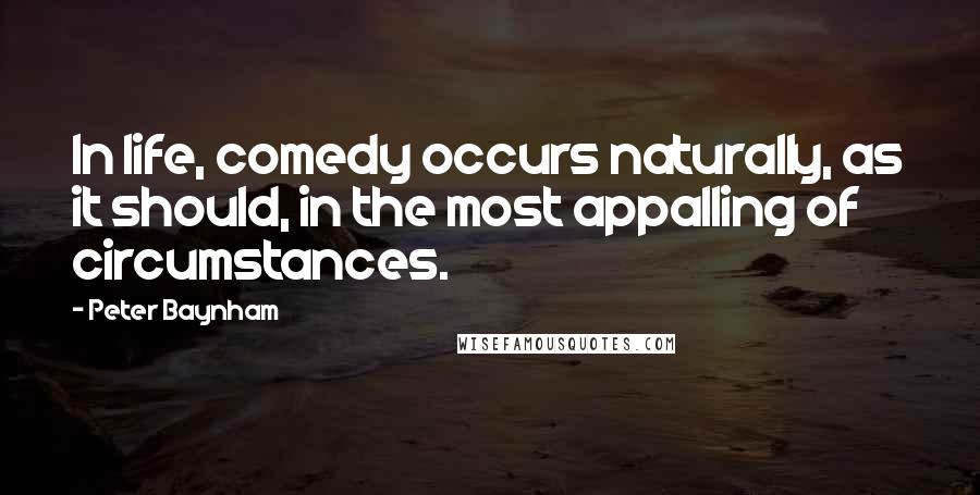 Peter Baynham Quotes: In life, comedy occurs naturally, as it should, in the most appalling of circumstances.