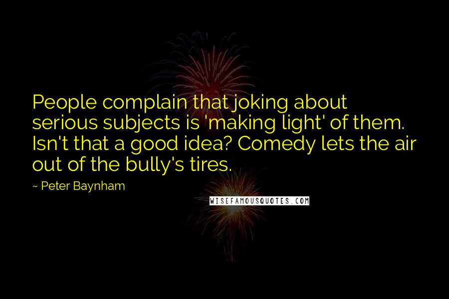 Peter Baynham Quotes: People complain that joking about serious subjects is 'making light' of them. Isn't that a good idea? Comedy lets the air out of the bully's tires.