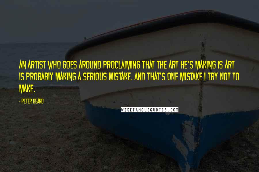 Peter Beard Quotes: An artist who goes around proclaiming that the art he's making is art is probably making a serious mistake. And that's one mistake I try not to make.