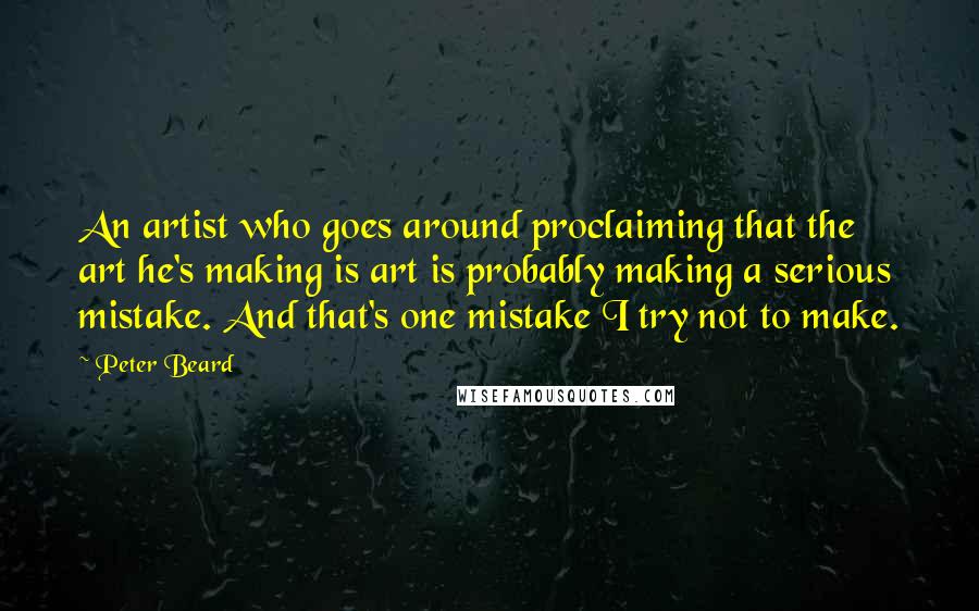 Peter Beard Quotes: An artist who goes around proclaiming that the art he's making is art is probably making a serious mistake. And that's one mistake I try not to make.