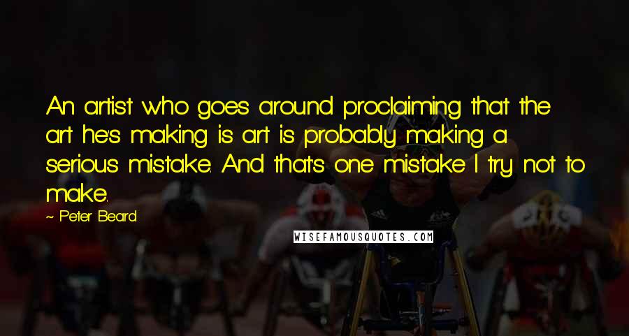 Peter Beard Quotes: An artist who goes around proclaiming that the art he's making is art is probably making a serious mistake. And that's one mistake I try not to make.