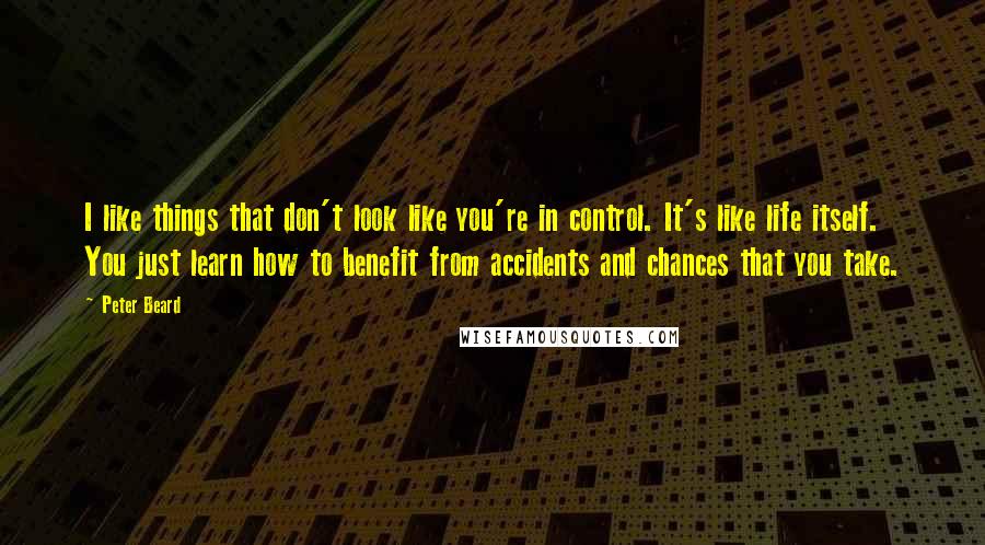 Peter Beard Quotes: I like things that don't look like you're in control. It's like life itself. You just learn how to benefit from accidents and chances that you take.