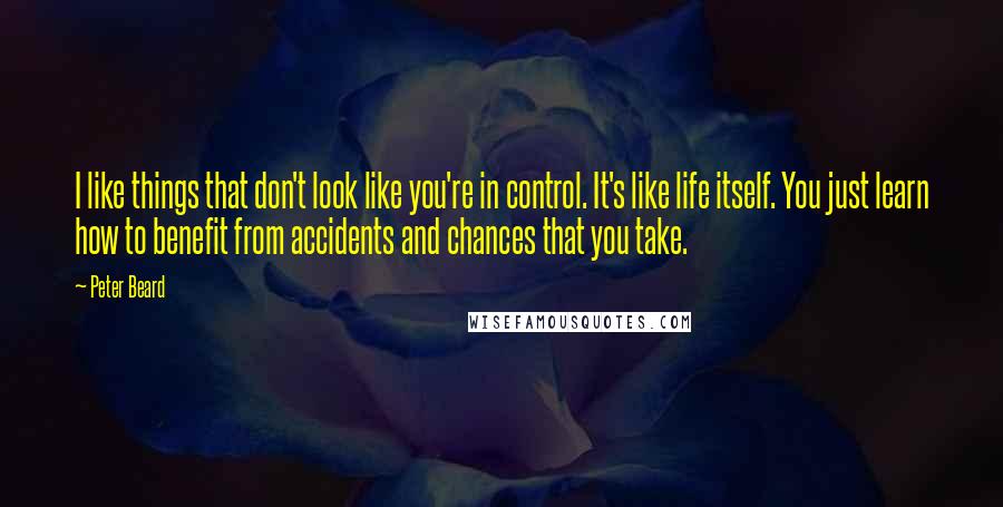 Peter Beard Quotes: I like things that don't look like you're in control. It's like life itself. You just learn how to benefit from accidents and chances that you take.