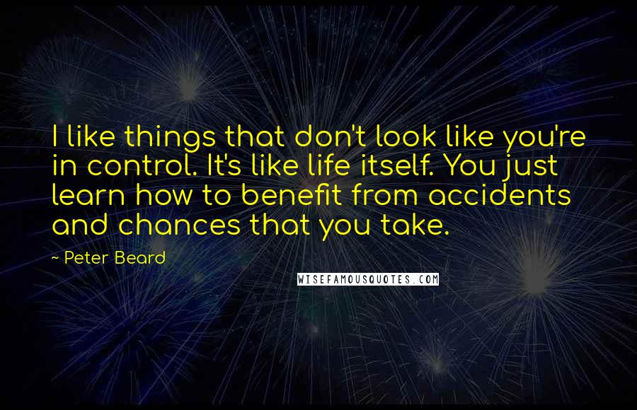 Peter Beard Quotes: I like things that don't look like you're in control. It's like life itself. You just learn how to benefit from accidents and chances that you take.