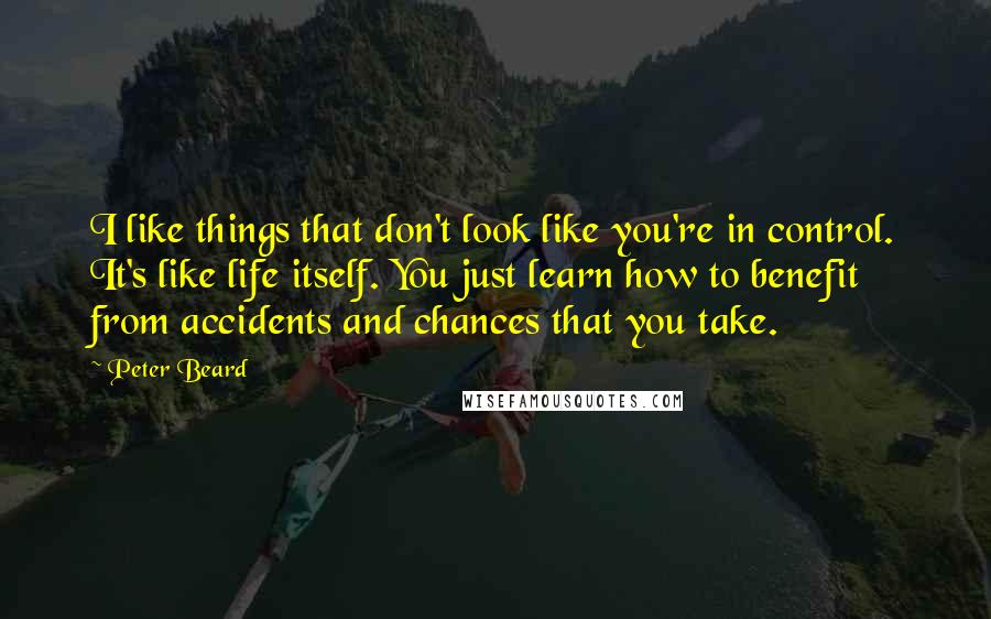 Peter Beard Quotes: I like things that don't look like you're in control. It's like life itself. You just learn how to benefit from accidents and chances that you take.