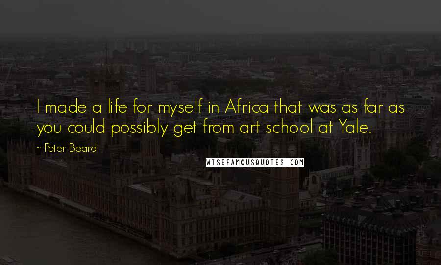 Peter Beard Quotes: I made a life for myself in Africa that was as far as you could possibly get from art school at Yale.