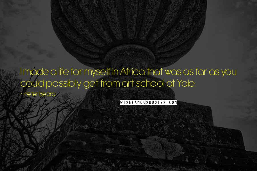 Peter Beard Quotes: I made a life for myself in Africa that was as far as you could possibly get from art school at Yale.