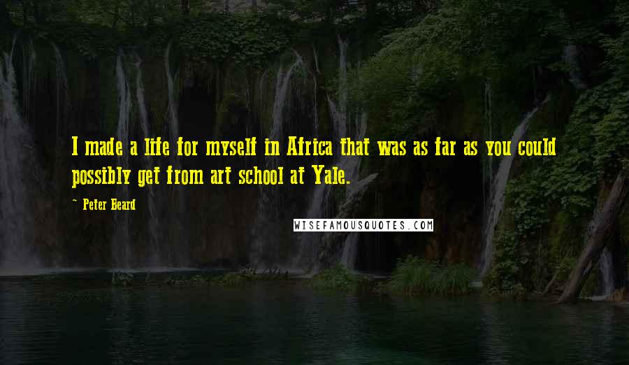 Peter Beard Quotes: I made a life for myself in Africa that was as far as you could possibly get from art school at Yale.