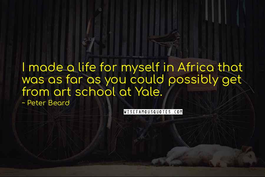 Peter Beard Quotes: I made a life for myself in Africa that was as far as you could possibly get from art school at Yale.