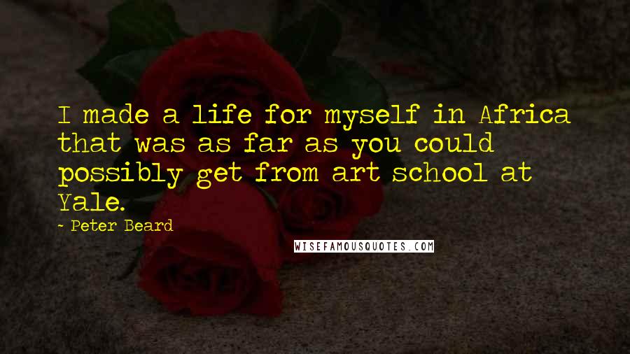 Peter Beard Quotes: I made a life for myself in Africa that was as far as you could possibly get from art school at Yale.