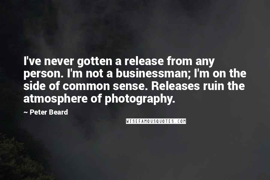 Peter Beard Quotes: I've never gotten a release from any person. I'm not a businessman; I'm on the side of common sense. Releases ruin the atmosphere of photography.