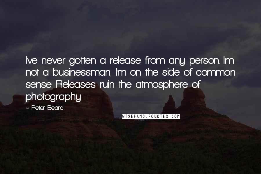 Peter Beard Quotes: I've never gotten a release from any person. I'm not a businessman; I'm on the side of common sense. Releases ruin the atmosphere of photography.