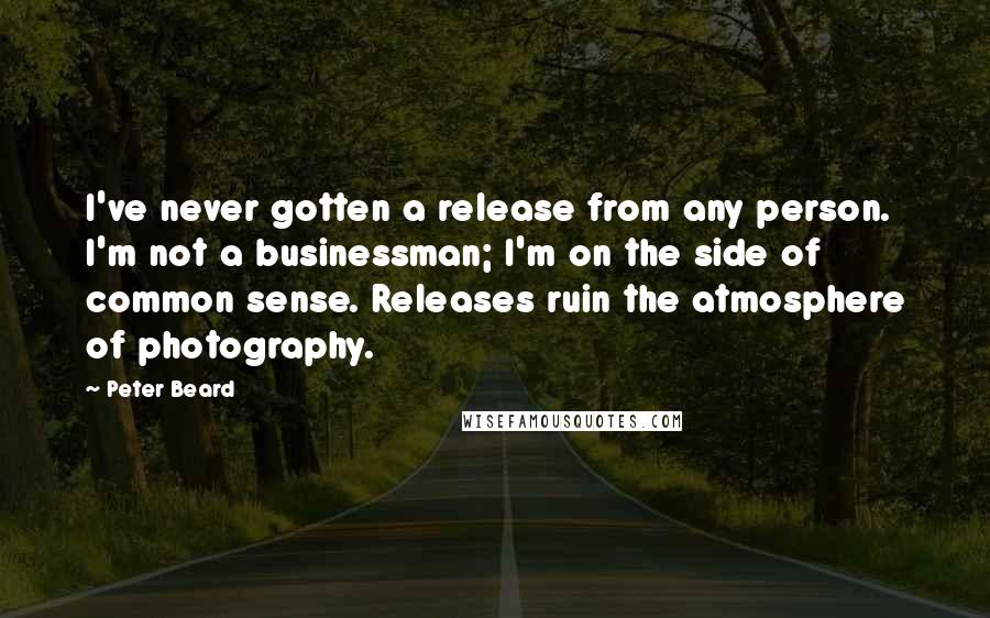 Peter Beard Quotes: I've never gotten a release from any person. I'm not a businessman; I'm on the side of common sense. Releases ruin the atmosphere of photography.