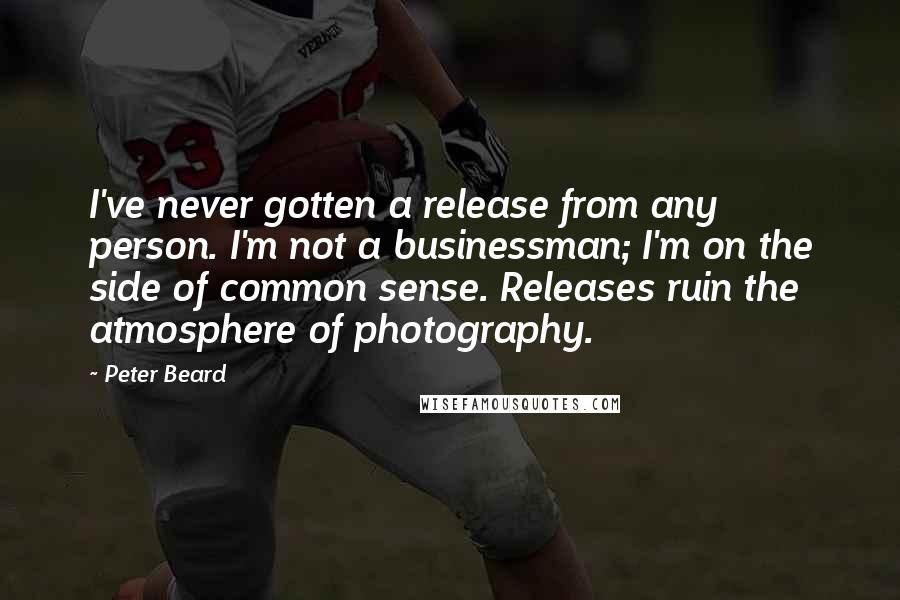Peter Beard Quotes: I've never gotten a release from any person. I'm not a businessman; I'm on the side of common sense. Releases ruin the atmosphere of photography.