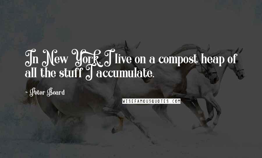 Peter Beard Quotes: In New York, I live on a compost heap of all the stuff I accumulate.