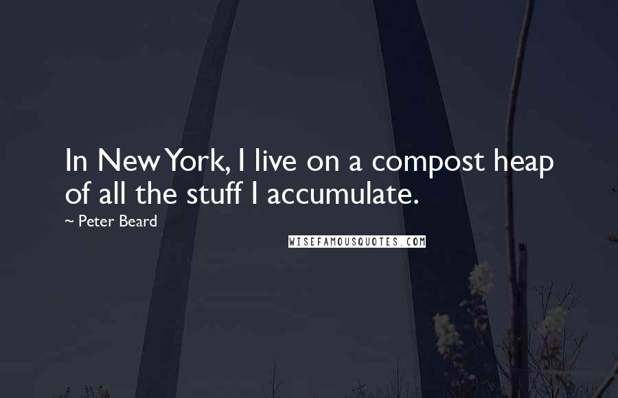 Peter Beard Quotes: In New York, I live on a compost heap of all the stuff I accumulate.