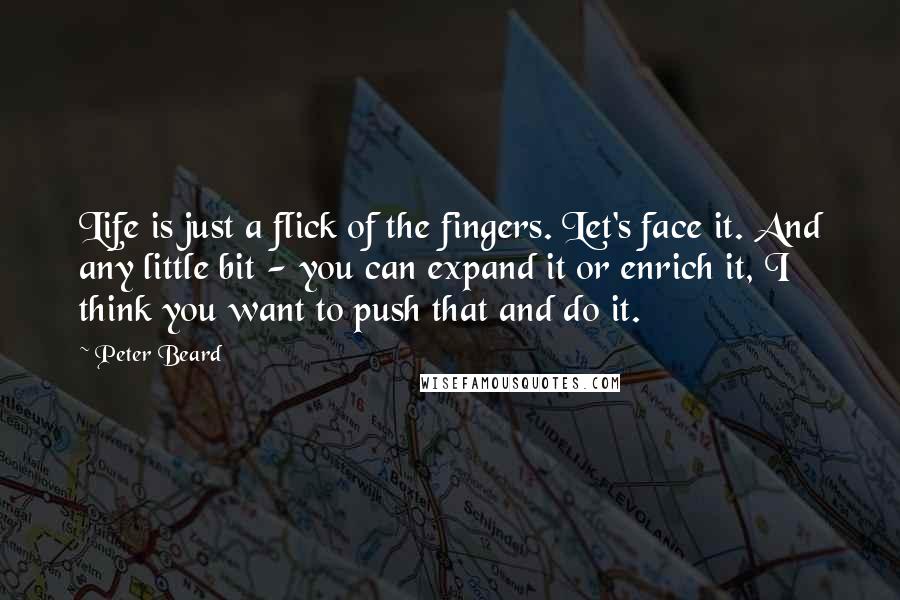 Peter Beard Quotes: Life is just a flick of the fingers. Let's face it. And any little bit - you can expand it or enrich it, I think you want to push that and do it.