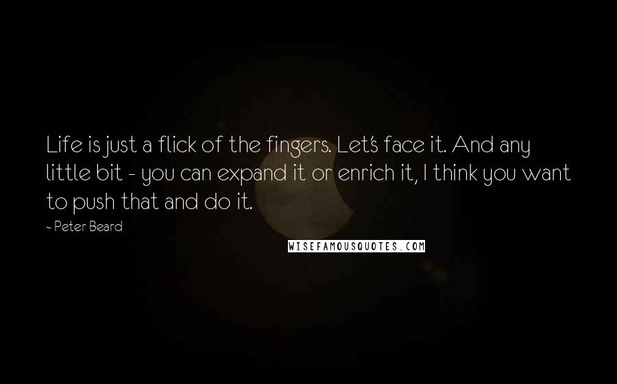 Peter Beard Quotes: Life is just a flick of the fingers. Let's face it. And any little bit - you can expand it or enrich it, I think you want to push that and do it.