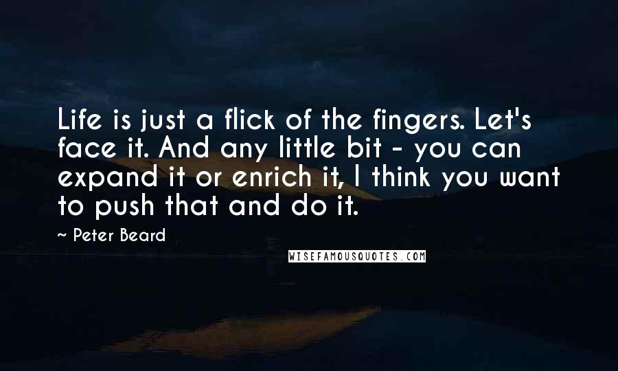 Peter Beard Quotes: Life is just a flick of the fingers. Let's face it. And any little bit - you can expand it or enrich it, I think you want to push that and do it.