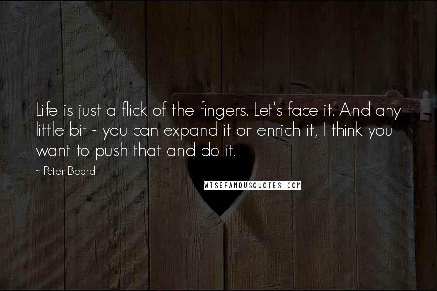 Peter Beard Quotes: Life is just a flick of the fingers. Let's face it. And any little bit - you can expand it or enrich it, I think you want to push that and do it.