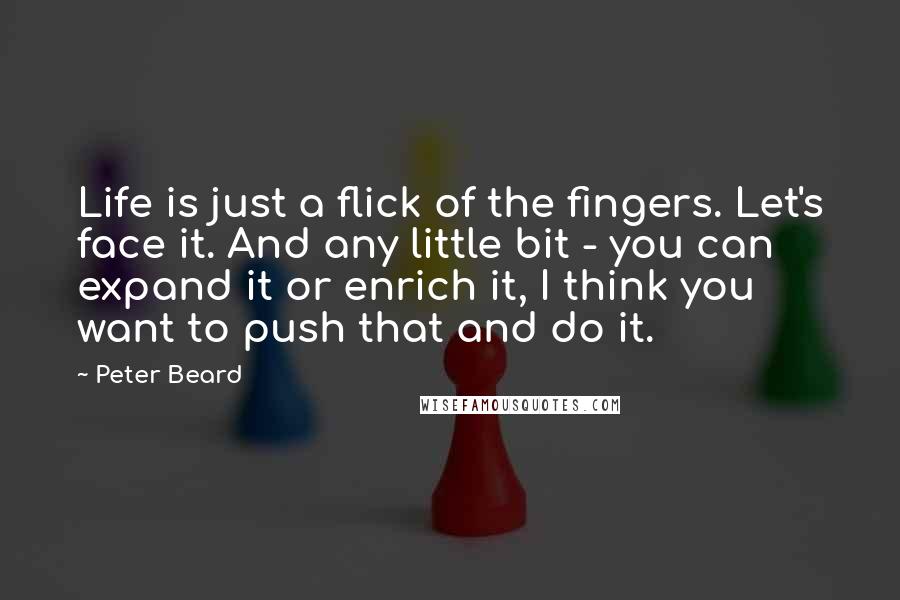 Peter Beard Quotes: Life is just a flick of the fingers. Let's face it. And any little bit - you can expand it or enrich it, I think you want to push that and do it.