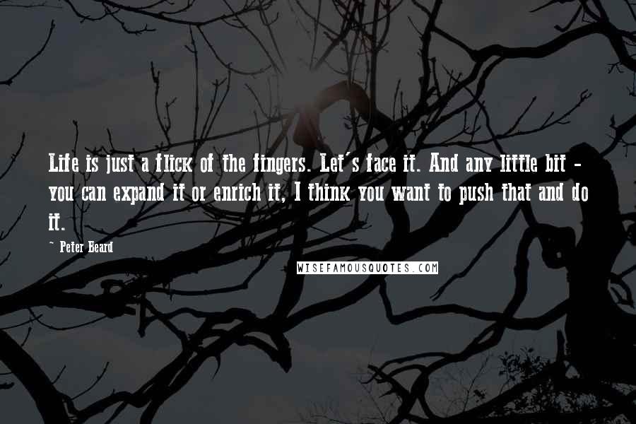 Peter Beard Quotes: Life is just a flick of the fingers. Let's face it. And any little bit - you can expand it or enrich it, I think you want to push that and do it.