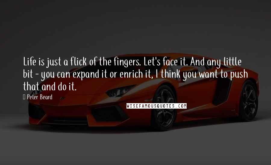 Peter Beard Quotes: Life is just a flick of the fingers. Let's face it. And any little bit - you can expand it or enrich it, I think you want to push that and do it.