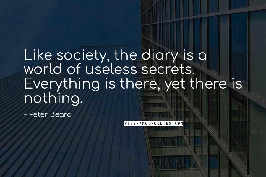 Peter Beard Quotes: Like society, the diary is a world of useless secrets. Everything is there, yet there is nothing.