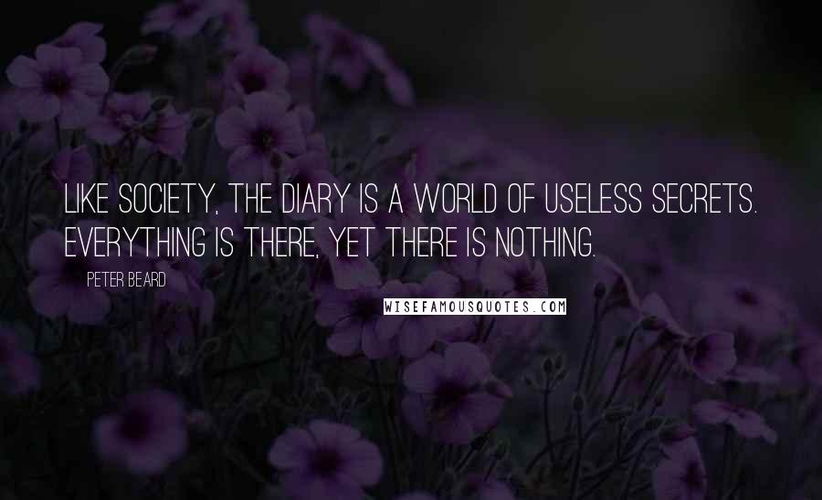 Peter Beard Quotes: Like society, the diary is a world of useless secrets. Everything is there, yet there is nothing.