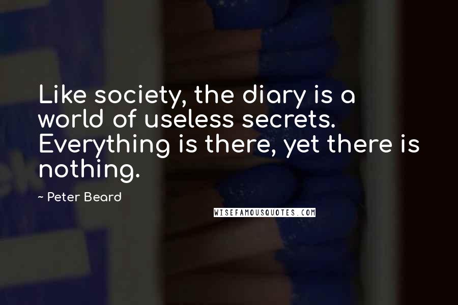 Peter Beard Quotes: Like society, the diary is a world of useless secrets. Everything is there, yet there is nothing.