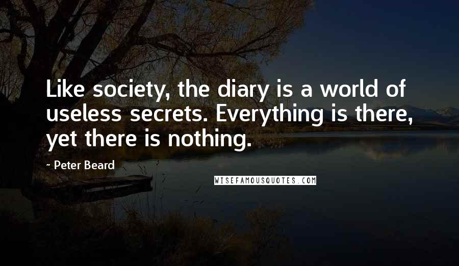Peter Beard Quotes: Like society, the diary is a world of useless secrets. Everything is there, yet there is nothing.